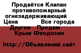 Продаётся Клапан противопожарный огнезадерживающий  › Цена ­ 8 000 - Все города Другое » Продам   . Крым,Феодосия